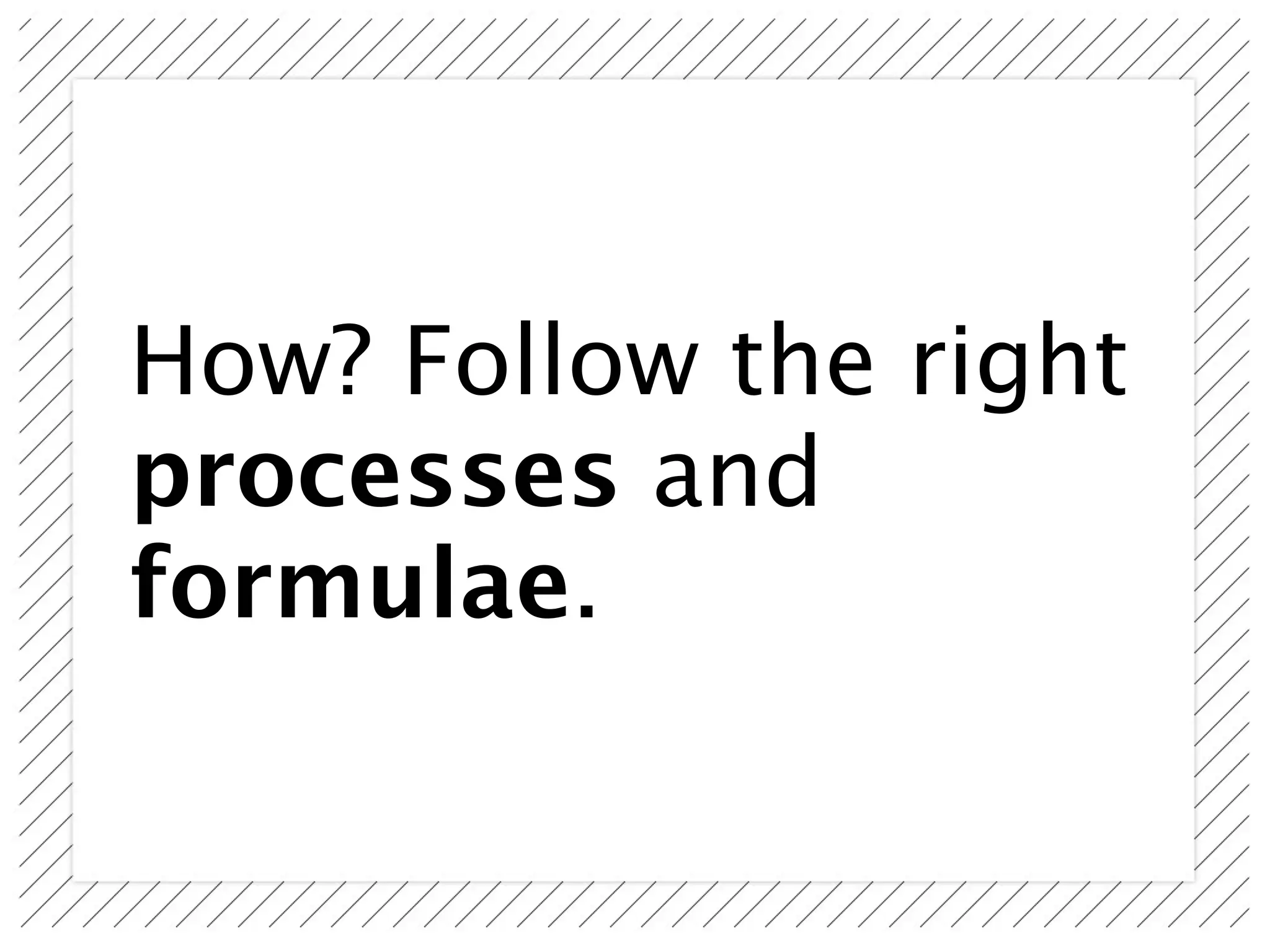 How? Follow the right
processes and
formulae.
 