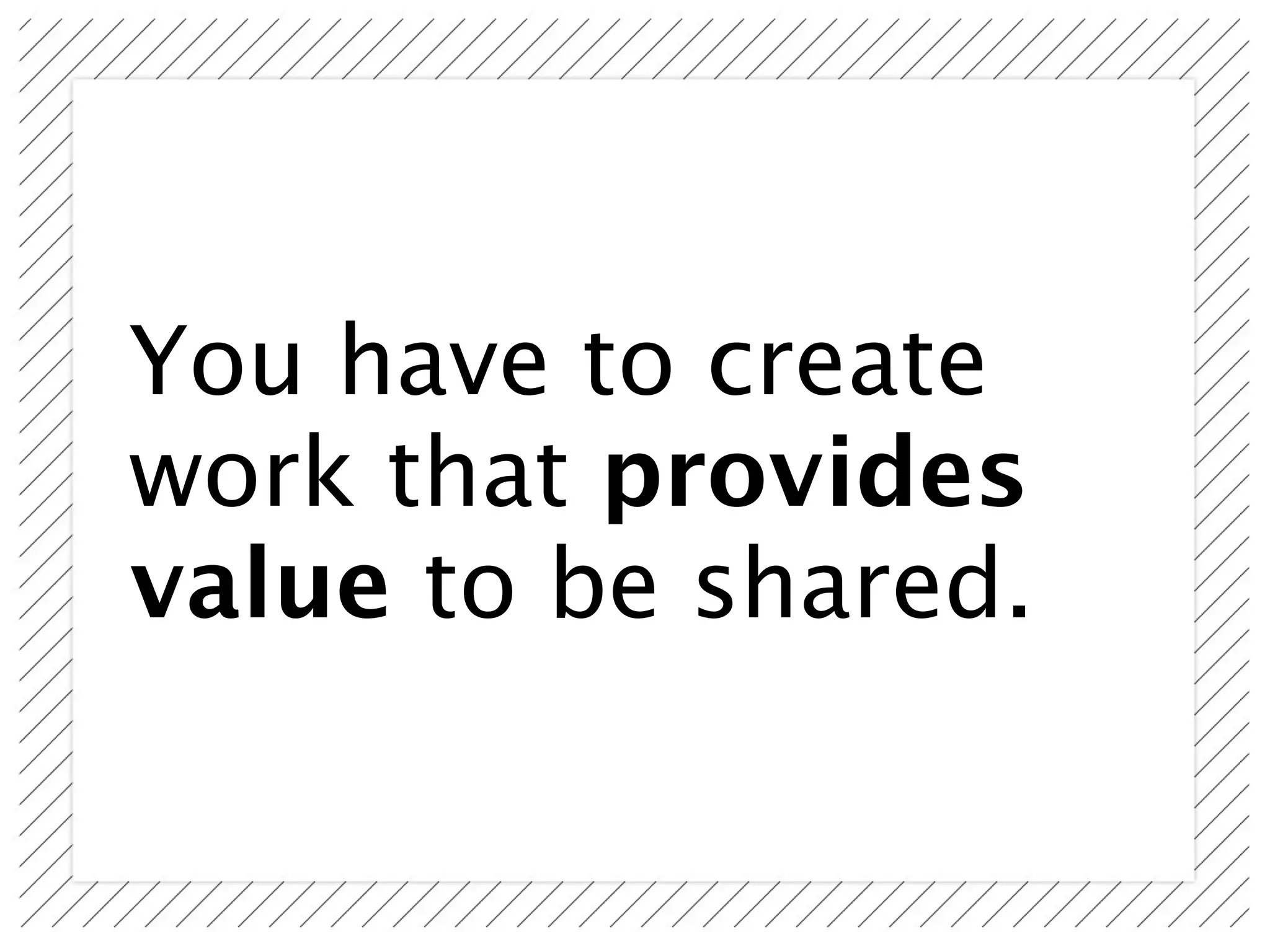 You have to create
work that provides
value to be shared.
 