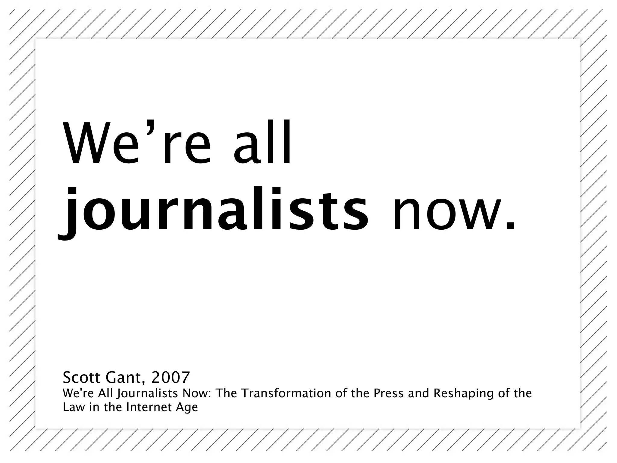 We’re all
journalists now.

Scott Gant, 2007
We're All Journalists Now: The Transformation of the Press and Reshaping of the
Law in the Internet Age
 