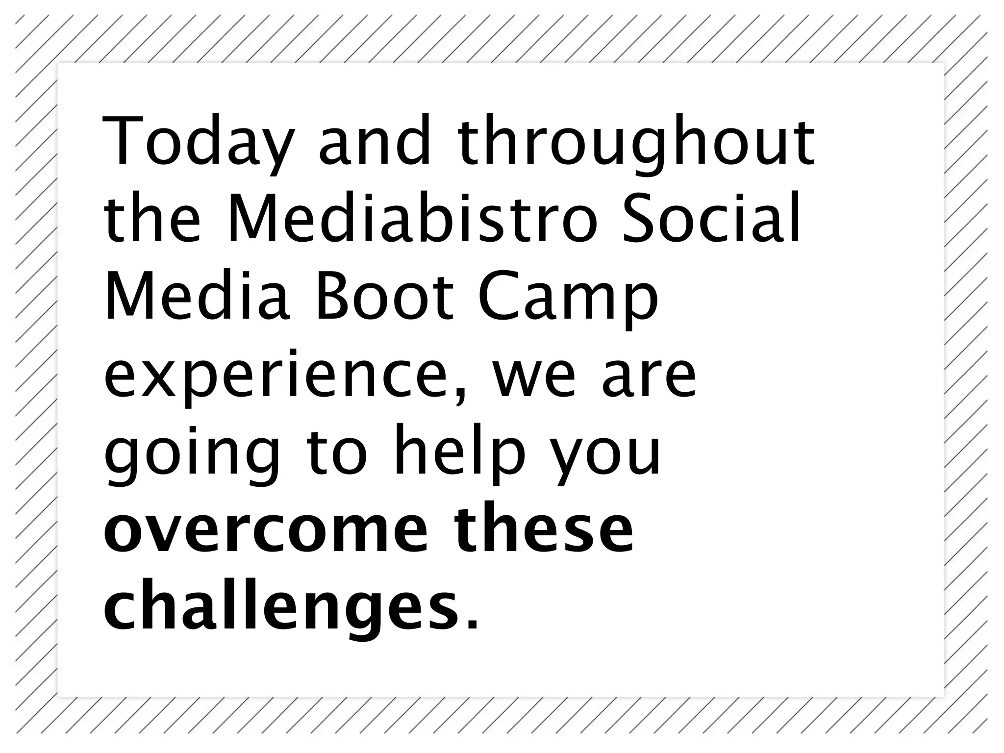 Today and throughout
the Mediabistro Social
Media Boot Camp
experience, we are
going to help you
overcome these
challenges.
 