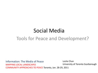 Social Media Tools for Peace and Development?  Leslie Chan University of Toronto Scarborough Information: The Media of Peace MAPPING LOCAL LANDSCAPES COMMUNITY APPROACHES TO PEACE Toronto, Jan. 28-29, 2011 