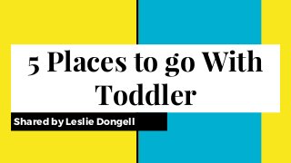5 Places to go With
Toddler
Shared by Leslie Dongell
 