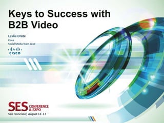 Keys to Success with
B2B Video
Leslie Drate
Cisco
Social Media Team Lead




San Francisco| August 13–17
 