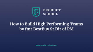 www.productschool.com
How to Build High Performing Teams
by fmr BestBuy Sr Dir of PM
 