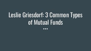 Leslie Griesdorf: 3 Common Types
of Mutual Funds
 