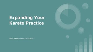 Expanding Your
Karate Practice
Shared by Leslie Griesdorf
 