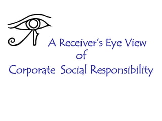 A Receiver’s Eye View
of
Corporate Social Responsibility
 