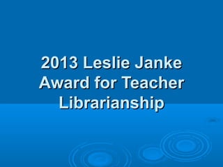 2013 Leslie Janke2013 Leslie Janke
Award for TeacherAward for Teacher
LibrarianshipLibrarianship
 
