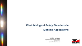 www.bentham.co.uk
Photobiological Safety Standards in
Lighting Applications
Leslie Lyons
Bentham Instruments Limited
Reading, UK
llyons@bentham.co.uk
 