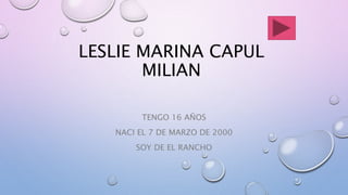 LESLIE MARINA CAPUL
MILIAN
TENGO 16 AÑOS
NACI EL 7 DE MARZO DE 2000
SOY DE EL RANCHO
 