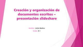 Creación y organización de
documentos escritos –
presentación slideshare
Nombre: Leslie Medina
Grado: 8-1
 
