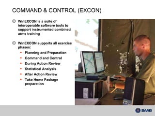 COMMAND & CONTROL (EXCON) WinEXCON is a suite of interoperable software tools to support instrumented combined arms training WinEXCON supports all exercise phases: Planning and Preparation Command and Control During Action Review Statistical Analysis After Action Review Take Home Package preparation 
