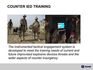 COUNTER IED TRAINING The instrumented tactical engagement system is developed to meet the training needs of current and future improvised explosive devices threats and the wider aspects of counter insurgency 
