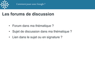 Comment joueravecGoogle ?
Les forums de discussion
• Forum dans ma thématique ?
• Sujet de discussion dans ma thématique ?...