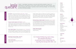 TOOLS


    leslie
                                                                                                                                                                                                   Illustrator
                                                     graphic + web designer specializing in corporate brand identity origination, design, and
                                                                                                                                                                                                   Photoshop
                                                     advertisement with experience across various industry sectors and cultural contexts. I have

 quecano
                                                                                                                                                                                                   InDesign
                                                    strong conceptual skills capable of grasping complex positioning strategies, and implementing                                                  Dreamweaver
                                                   successful marketing campaigns.                                                                                                                 Acrobat Pro
                                                                                                                                                                                                   Flash
                                                                                                                                                                                                   Fireworks
                                                                                                                                                                                                   After Effects
                                                                                                                                                                                                   Microsoft Office
experience




             Art Director : LGD Communications : March 2010 - Present                                   designed collateral material and handled print ad resizing and distribution for
                                                                                                                                                                                                   SKILLS
             Art Director in a prestigious South Florida Advertising Agency. Teamed with the            corporate material. Designed various web, and print collateral, indoor/outdoor signage,
                                                                                                                                                                                                   Art Direction
             Creative Director to develop design concepts and handled the execution of the              email marketing, as well as providing further design support to high-end clients
                                                                                                                                                                                                   Conceptualize
             designs for all print ads, brand identity, promotional material, outdoor and interactive   (These include, Jade Brickell, Jade Beach, Jade Ocean, Artech, 1060 Brickell Avenue,
                                                                                                                                                                                                   Illustration
             media in a fast paced, detail oriented environment with tight deadlines. In charge         1200 Brickell Avenue, The Ritz-Carlton Club and Residences, South Beach).
                                                                                                                                                                                                   Photo Editing-Retouching
             of high-end clients such as ME by Meliá, Marquis, Trump Hollywood, and CityPlace
                                                                                                                                                                                                   Detail Oriented
             south tower all within brand standards.
                                                                                                        Marketing Director / Graphic Designer : Keller Williams : Oct 03 - May 05                  HTML-CSS
                                                                                                        In-house designer & marketing director for real estate company, specializing in high-end   Apple-PC platforms
             Freelance Graphic Designer / Art Director : June 09                                        luxury homes. Responsible for the development, and execution of the various designing
             Contracted various freelance projects including corporate identity packages,               print collateral, signage, and other marketing and promotional material needed on
                                                                                                                                                                                                   SPECIALTIES
             outdoor signage, website design and development, email marketing, package                  daily basis. Maintained close contact with vendors and provide full design support to
                                                                                                                                                                                                   Branding
             design, magazine design & Layout for companies such as, Saeg Engineering, SER              clients. Creative concept, execution and production of a bi-monthly newsletter and
                                                                                                                                                                                                   A
                                                                                                                                                                                                    dvertising
             Systems, Universal the Magazine, Aphis, Herbalife associates, NuSkin associates,           print ads for local and national publications.
                                                                                                                                                                                                   M
                                                                                                                                                                                                    arketingTrend Watching
             to mention a few.
                                                                                                                                                                                                   Social Media
                                                                                                        Graphic Design Internships                                                                 Print 
             Senior Graphic Designer : Fortune International : June 05 - December 08                    Zoomedia Group (Loft Magazine)                                                             Web Design
             In-house senior designer for the international division of a prestigious South Florida     Taglarino Advertising                                                                      Interactive Marketing
             real estate developer, specializing in high-end luxury condos. Requested quotes                                                                                                       Email Marketing
             from vendors, scheduled and tracked jobs for press. Main responsibilities include

                                                                                                                                                                                                   LANGUAGE
                                                                                                                                                                                                   English
                                                                                                                                                                                                   Spanish
education




             Web Design  Interactive Media - Associate
             The Art Institute of Pittsburg (Online Division)
                                                                                                                 Creative thinking may mean simply
                                                                                                                                                                                                   INTERESTS
                                                                                                                     the realisation that there’s                                                  Golf
             B.F.A in Graphic Design
             Ai Miami International Universityof Arts and Design
                                                                                                                no particular virtue in doing things the                                           Art
                                                                                                                                                                                                   Painting/illustrating
             Graduation 2003                                                                                     way they have always been done.                                                   Travel
 