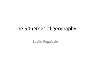The 5 themes of geography Leslie Regalado 