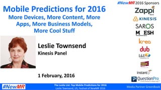 The Leslie List: Top Mobile Predictions for 2016
Leslie Townsend, US, Festival of NewMR 2016
Mobile Predictions for 2016
More Devices, More Content, More
Apps, More Business Models,
More Cool Stuff
Leslie Townsend
Kinesis Panel
1 February, 2016
#NewMR 2016 Sponsors
Media Partner GreenBook
 