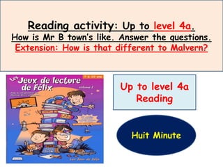 Reading activity: Up to level 4a.
How is Mr B town’s like. Answer the questions.
Extension: How is that different to Malvern?
Up to level 4a
Reading
Huit Minute
 