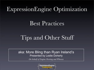 ExpressionEngine Optimization

           Best Practices

     Tips and Other Stuff

    aka: More Bling than Ryan Ireland’s
           Presented by Leslie Doherty
          On behalf of Engine Hosting and Whooze
 