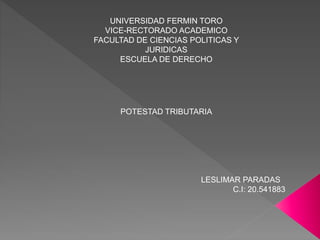 UNIVERSIDAD FERMIN TORO
VICE-RECTORADO ACADEMICO
FACULTAD DE CIENCIAS POLITICAS Y
JURIDICAS
ESCUELA DE DERECHO
POTESTAD TRIBUTARIA
LESLIMAR PARADAS
C.I: 20.541883
 