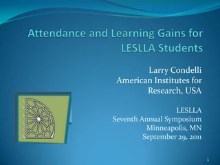 Attendance and Learning Gains for LESLLA Students,[object Object],Larry Condelli,[object Object],American Institutes for ,[object Object],Research, USA,[object Object],LESLLA ,[object Object],Seventh Annual Symposium,[object Object],Minneapolis, MN,[object Object],September 29, 2011,[object Object],1,[object Object]