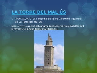  PROTAGONISTES: guardià de Torre Valentina i guardià
  de La Torre del Mal Ús
http://www.super3.cat/unamadecontes/participa/d70c33d1
b89ff0cf56c86bcb1d0345c92f8Oca448
 