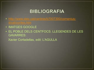 BIBLIOGRAFIAhttp://www.xtec.cat/centres/b7007300/comenius-it/cat/contes.htmIMATGES GOOGLEEL POBLE DELS CENTFOCS. LLEGENDES DE LES GAVARRES:   Xavier Cortadellas, edit: L’AGULLA