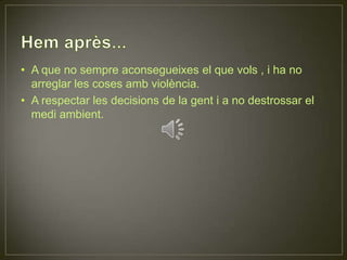 Hem après...A que no sempre aconsegueixes el que vols , i ha no arreglar les coses amb violència.A respectar les decisions de la gent i a no destrossar el medi ambient.