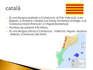 Es una llengua parlada a Catalunya, al País Valencià, a les Balears, a Andorra i també a la franja fronterera d'Aragó, a l...