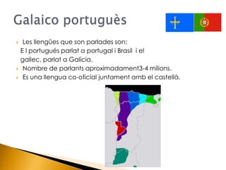 Les llengües que son parlades son:<br />    E l portugués parlat a portugal i Brasil  i el<br />    gallec, parlat a Galíc...
