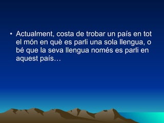 Actualment, costa de trobar un país en tot el món en què es parli una sola llengua, o bé que la seva llengua només es parli en aquest país… 