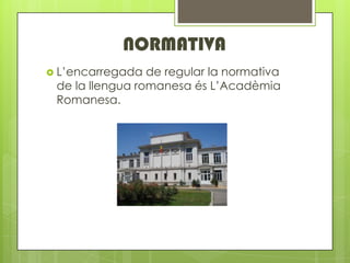 NORMATIVA
? Lencarregada  de regular la normativa
 de la llengua romanesa s LAcadmia
 Romanesa.
 