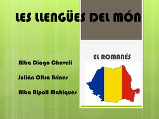 LES LLENGÜES DEL MÓN

                       EL ROMANÉS
Alba Diago Chaveli

Julián Oltra Brines

Alba Ripoll Mahiques
 