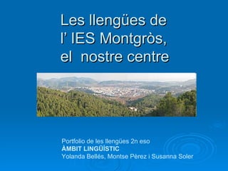 Les llengües de  l’ IES Montgròs,  el  nostre centre Portfolio de les llengües 2n eso ÀMBIT LINGÜÍSTIC  Yolanda Bellés, Montse Pèrez i Susanna Soler 