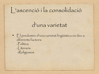 L'ascenció i la consolidació

            d'una varietat
  El predomini d'una varietat lingüística es deu a
  diferents factors:
  -Polítics
  -Literaris
   -Religiosos
 