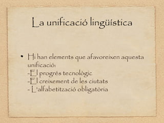La unificació lingüística


Hi han elements que afavoreixen aquesta
unificació:
-El progrés tecnològic
-El creixement de les ciutats
- L'alfabetització obligatòria
 