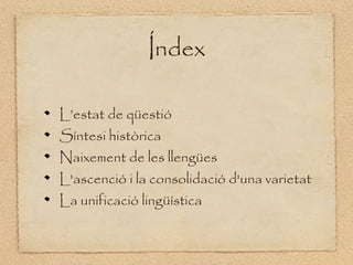 Índex

L’estat de qüestió
Síntesi històrica
Naixement de les llengües
L'ascenció i la consolidació d'una varietat
La unificació lingüística
 