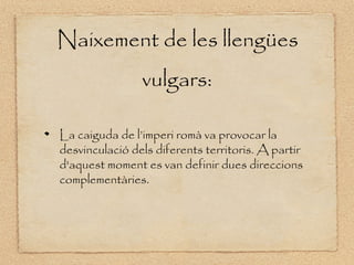 Naixement de les llengües
                vulgars:

La caiguda de l’imperi ǳà va provocar la
desvinculació dels diferents territoris. A partir
d'aquest moment es van definir dues direccions
complementàries.
 