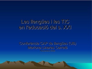 Les llengües i les TIC  en l'educació del s. XXI      Conferència CAP de llengües (UB) Mariona Linares Carreté Novembre 2008 