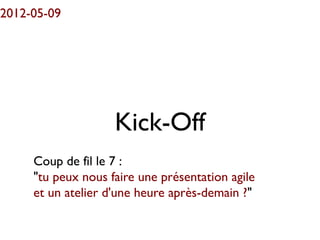 2012-05-09




                    Kick-Off
     Coup de fil le 7 :
     "tu peux nous faire une présentation agile
     et un atelier d'une heure après-demain ?"
 
