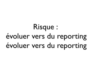 Risque :
évoluer vers du reporting
évoluer vers du reporting
 