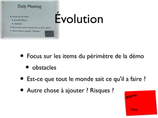 Évolution

• Focus sur les items du périmètre de la démo
 • obstacles
• Est-ce que tout le monde sait ce qu'il a faire ?
• Autre chose à ajouter ? Risques ?       Alerte


                                            Date
 