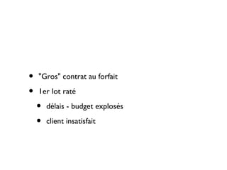 •   "Gros" contrat au forfait

•   1er lot raté

    •   délais - budget explosés

    •   client insatisfait
 