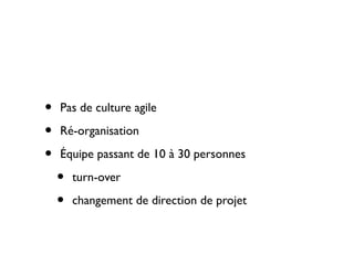 •   Pas de culture agile

•   Ré-organisation

•   Équipe passant de 10 à 30 personnes

    •   turn-over

    •   changement de direction de projet
 