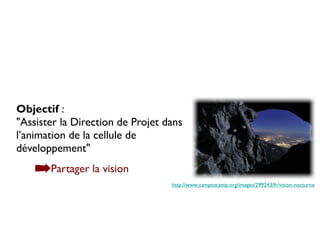 Objectif :
"Assister la Direction de Projet dans
l’animation de la cellule de
développement"

    ➡Partager la vision
                                  http://www.camptocamp.org/images/299243/fr/vision-nocturne
 