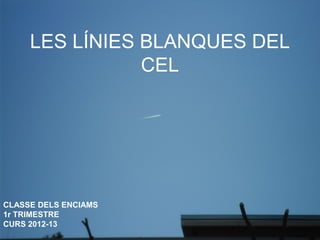 LES LÍNIES BLANQUES DEL
                CEL




CLASSE DELS ENCIAMS
1r TRIMESTRE
CURS 2012-13
 