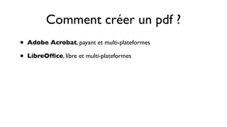 Comment créer un pdf ?
•   Adobe Acrobat, payant et multi-plateformes

•   LibreOfﬁce, libre et multi-plateformes
 
