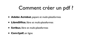 Comment créer un pdf ?
•   Adobe Acrobat, payant et multi-plateformes

•   LibreOfﬁce, libre et multi-plateformes

•   Scribus, libre et multi-plateformes

•   Conv2pdf, en ligne
 