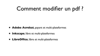 Comment modiﬁer un pdf ?


•   Adobe Acrobat, payant et multi-plateformes

•   Inkscape, libre et multi-plateformes

•   LibreOfﬁce, libre et multi-plateformes
 