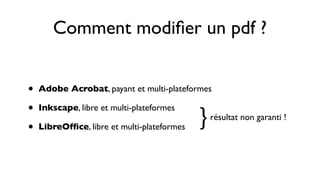 Comment modiﬁer un pdf ?


•   Adobe Acrobat, payant et multi-plateformes

•   Inkscape, libre et multi-plateformes

•   LibreOfﬁce, libre et multi-plateformes   ﹜
                                             résultat non garanti !
 
